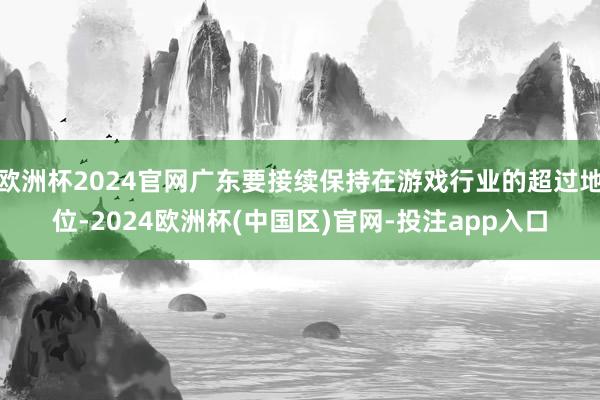 欧洲杯2024官网广东要接续保持在游戏行业的超过地位-202