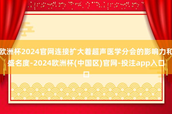 欧洲杯2024官网连接扩大着超声医学分会的影响力和盛名度-2