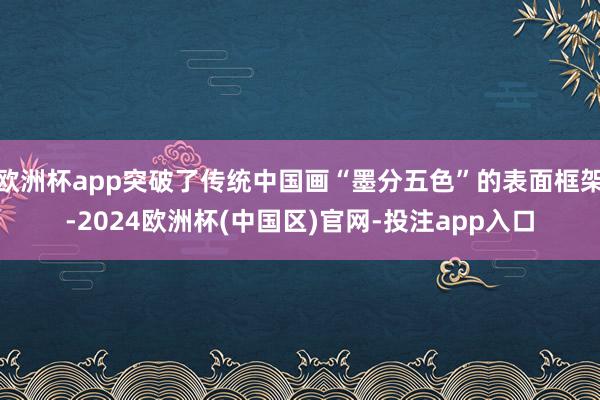 欧洲杯app突破了传统中国画“墨分五色”的表面框架-2024